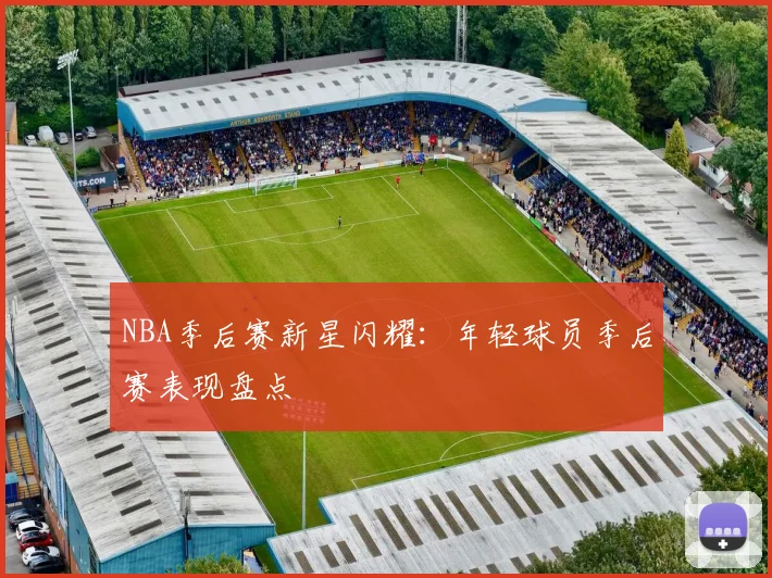 NBA季后赛新星闪耀：年轻球员季后赛表现盘点