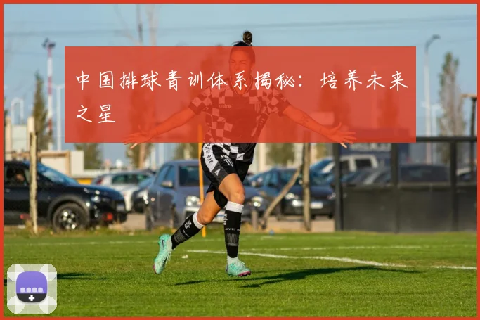 中国排球青训体系揭秘：培养未来之星