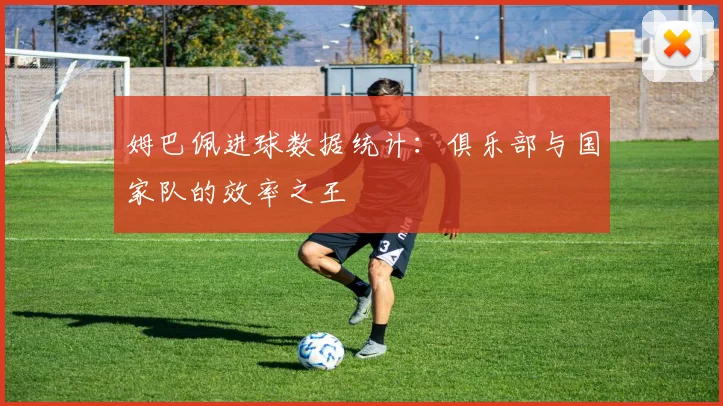 姆巴佩进球数据统计:俱乐部与国家队的效率之王