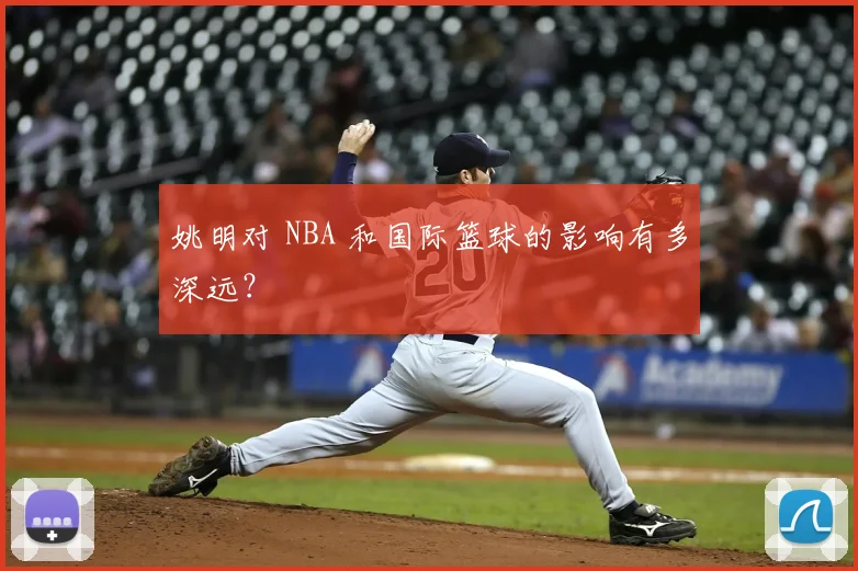 姚明对 NBA 和国际篮球的影响有多深远?