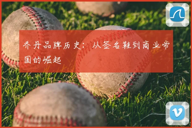 乔丹品牌历史:从签名鞋到商业帝国的崛起