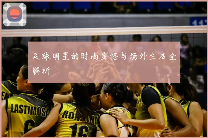 足球明星的时尚穿搭与场外生活全解析