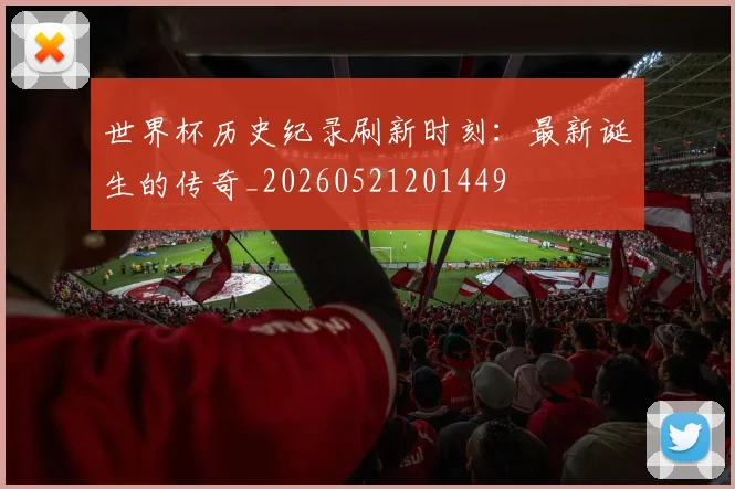 世界杯历史纪录刷新时刻:最新诞生的传奇_20260521201449