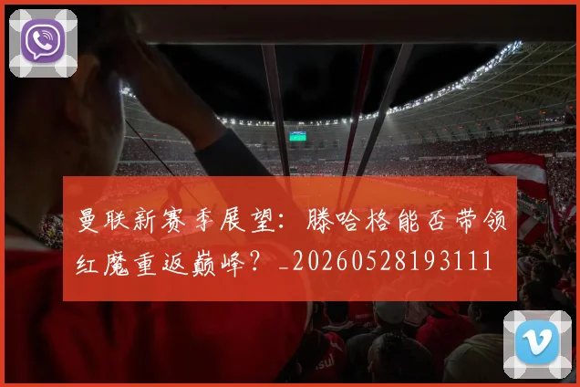 曼联新赛季展望:滕哈格能否带领红魔重返巅峰?_20260528193111