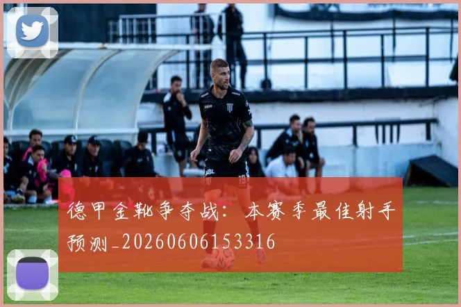 德甲金靴争夺战:本赛季最佳射手预测_20260606153316