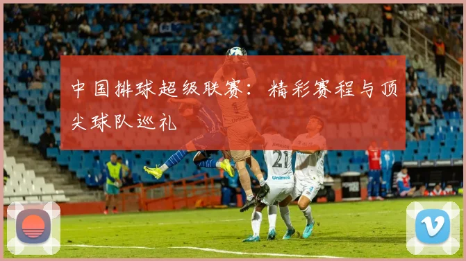 中国排球超级联赛：精彩赛程与顶尖球队巡礼