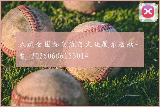 大运会国际交流与文化展示活动一览_20260606153014