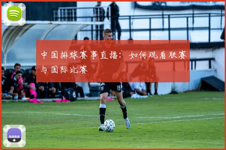 中国排球赛事直播：如何观看联赛与国际比赛