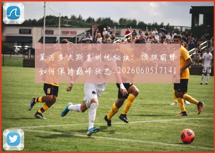 莱万多夫斯基训练秘诀：顶级前锋如何保持巅峰状态_20260605171413_20260703181811