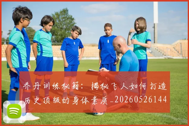 乔丹训练秘籍:揭秘飞人如何打造历史顶级的身体素质_20260526144434