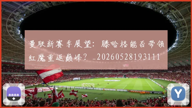 曼联新赛季展望:滕哈格能否带领红魔重返巅峰?_20260528193111