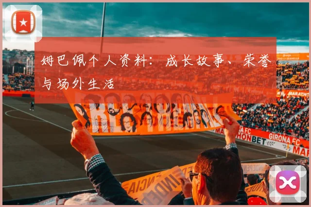 姆巴佩个人资料：成长故事、荣誉与场外生活