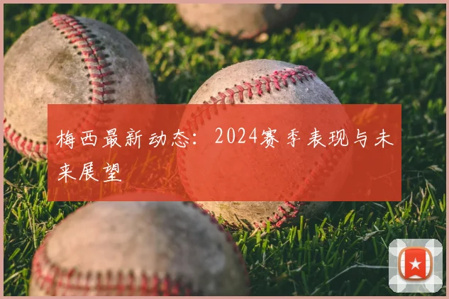 梅西最新动态:2024赛季表现与未来展望