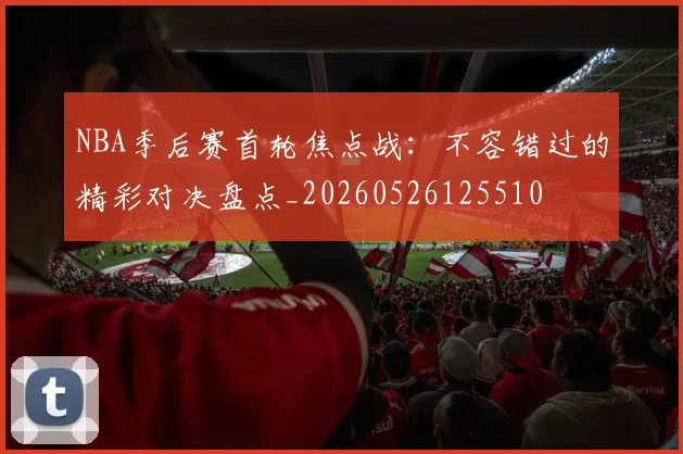 NBA季后赛首轮焦点战:不容错过的精彩对决盘点_20260526125510