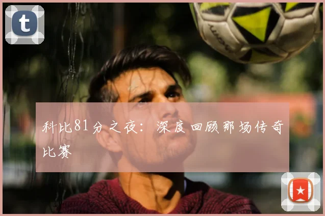 科比81分之夜:深度回顾那场传奇比赛
